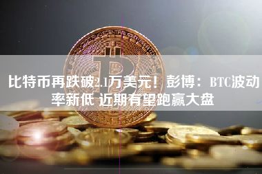 比特币再跌破2.1万美元！彭博：BTC波动率新低 近期有望跑赢大盘