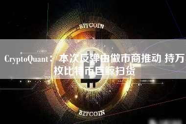 CryptoQuant：本次反弹由做市商推动 持万枚比特币巨鲸扫货