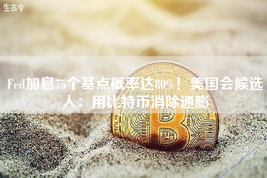 Fed加息75个基点概率达80%！美国会候选人：用比特币消除通膨