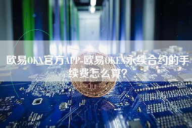 欧易OKX官方APP-欧易OKEX永续合约的手续费怎么算？