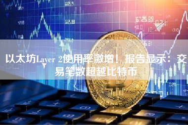 以太坊Layer 2使用率激增！报告显示：交易笔数超越比特币