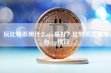 玩比特币用什么app最好？比特币交易平台app排行