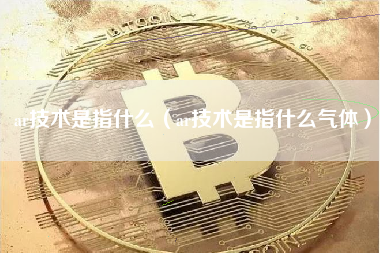 ar技术是指什么（ar技术是指什么气体）