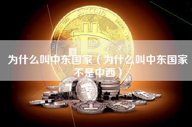 为什么叫中东国家（为什么叫中东国家不是中西）