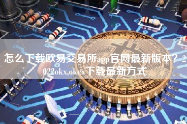 怎么下载欧易交易所app官网最新版本？2022okx,okex下载最新方式