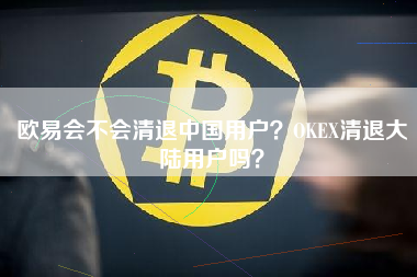 欧易会不会清退中国用户？OKEX清退大陆用户吗？