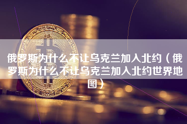 俄罗斯为什么不让乌克兰加入北约（俄罗斯为什么不让乌克兰加入北约世界地图）